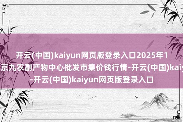 开云(中国)kaiyun网页版登录入口2025年1月8日广东东莞市大京九农副产物中心批发市集价钱行情-开云(中国)kaiyun网页版登录入口
