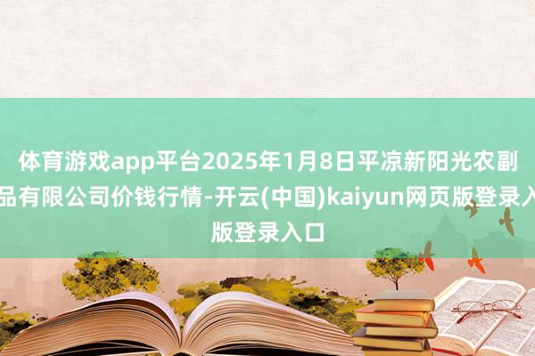 体育游戏app平台2025年1月8日平凉新阳光农副居品有限公司价钱行情-开云(中国)kaiyun网页版登录入口