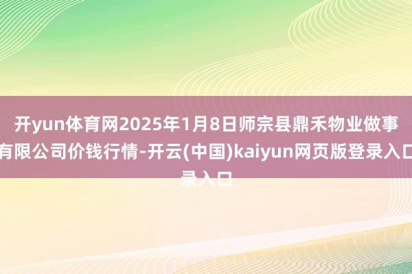 开yun体育网2025年1月8日师宗县鼎禾物业做事有限公司价钱行情-开云(中国)kaiyun网页版登录入口