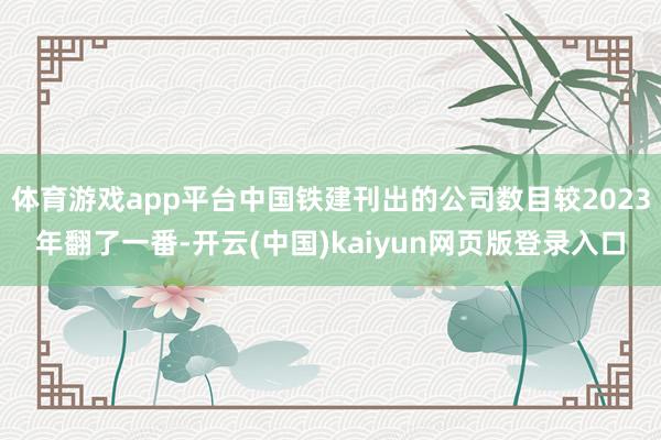 体育游戏app平台中国铁建刊出的公司数目较2023年翻了一番-开云(中国)kaiyun网页版登录入口
