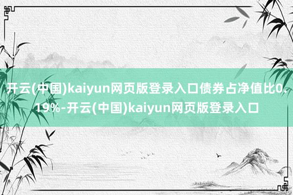 开云(中国)kaiyun网页版登录入口债券占净值比0.19%-开云(中国)kaiyun网页版登录入口