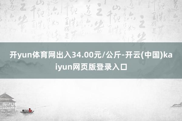 开yun体育网出入34.00元/公斤-开云(中国)kaiyun网页版登录入口