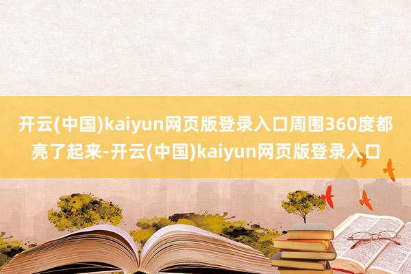 开云(中国)kaiyun网页版登录入口周围360度都亮了起来-开云(中国)kaiyun网页版登录入口