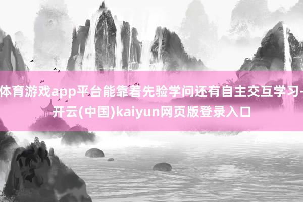 体育游戏app平台能靠着先验学问还有自主交互学习-开云(中国)kaiyun网页版登录入口