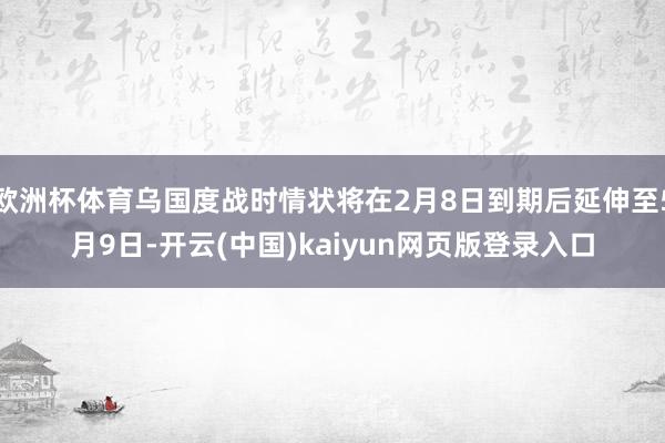欧洲杯体育乌国度战时情状将在2月8日到期后延伸至5月9日-开云(中国)kaiyun网页版登录入口