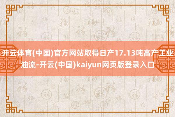 开云体育(中国)官方网站取得日产17.13吨高产工业油流-开云(中国)kaiyun网页版登录入口