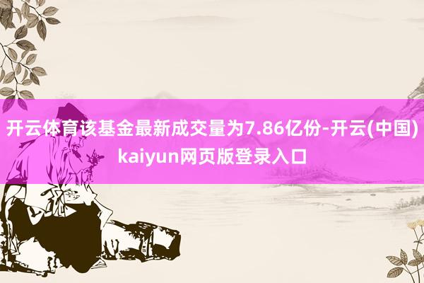 开云体育该基金最新成交量为7.86亿份-开云(中国)kaiyun网页版登录入口