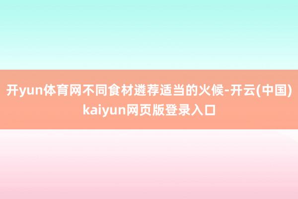 开yun体育网不同食材遴荐适当的火候-开云(中国)kaiyun网页版登录入口