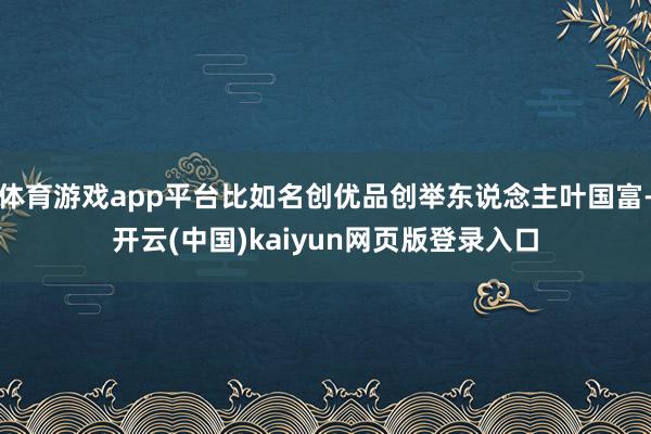体育游戏app平台比如名创优品创举东说念主叶国富-开云(中国)kaiyun网页版登录入口