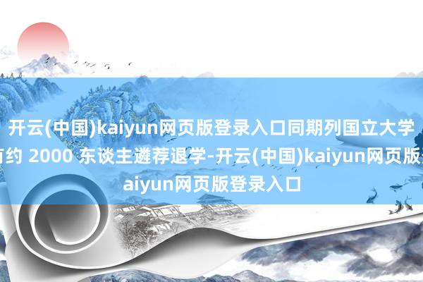 开云(中国)kaiyun网页版登录入口同期列国立大学每年还有约 2000 东谈主遴荐退学-开云(中国)kaiyun网页版登录入口