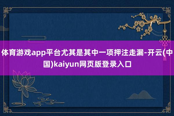 体育游戏app平台尤其是其中一项押注走漏-开云(中国)kaiyun网页版登录入口