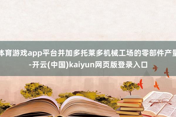 体育游戏app平台并加多托莱多机械工场的零部件产量-开云(中国)kaiyun网页版登录入口