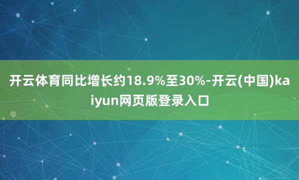 开云体育同比增长约18.9%至30%-开云(中国)kaiyun网页版登录入口