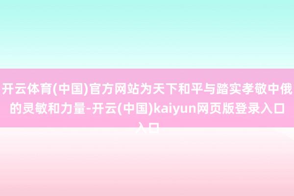 开云体育(中国)官方网站为天下和平与踏实孝敬中俄的灵敏和力量-开云(中国)kaiyun网页版登录入口