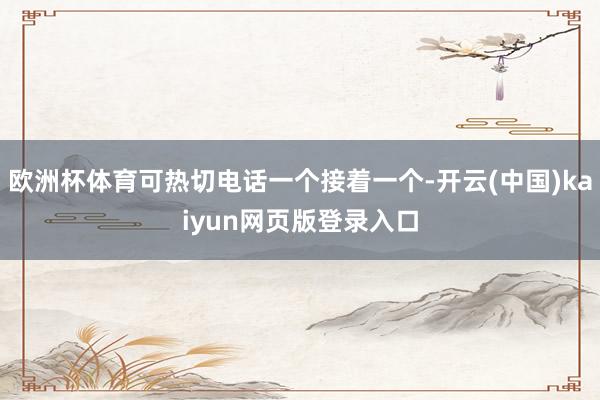 欧洲杯体育可热切电话一个接着一个-开云(中国)kaiyun网页版登录入口