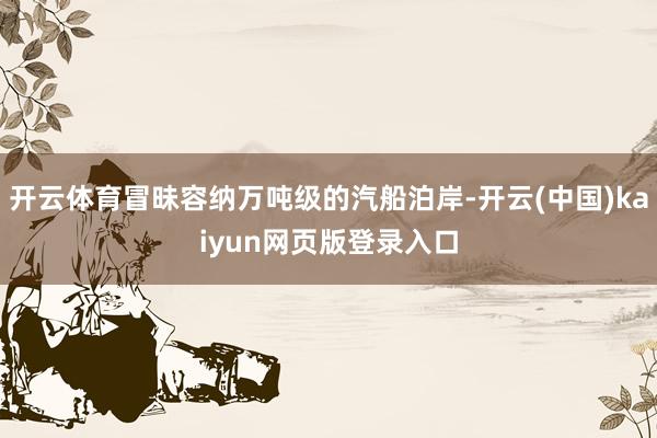 开云体育冒昧容纳万吨级的汽船泊岸-开云(中国)kaiyun网页版登录入口