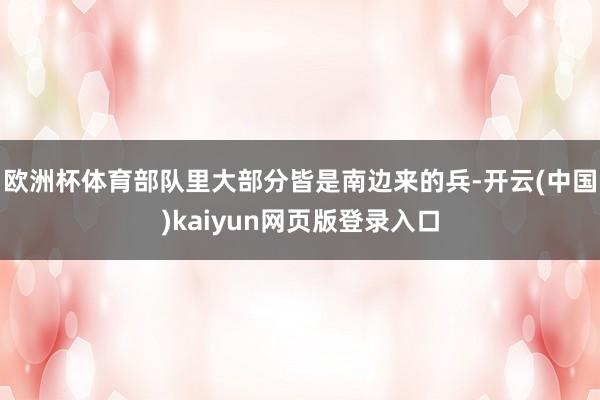 欧洲杯体育部队里大部分皆是南边来的兵-开云(中国)kaiyun网页版登录入口