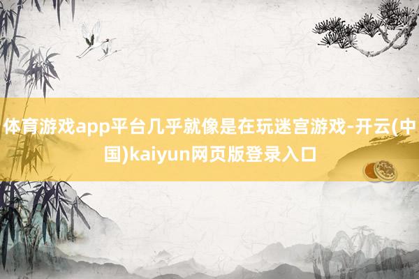 体育游戏app平台几乎就像是在玩迷宫游戏-开云(中国)kaiyun网页版登录入口