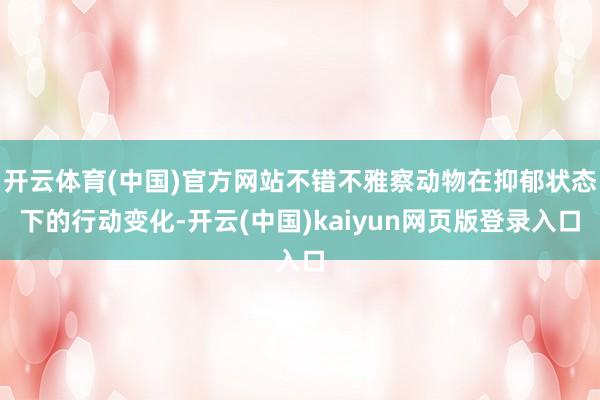 开云体育(中国)官方网站不错不雅察动物在抑郁状态下的行动变化-开云(中国)kaiyun网页版登录入口