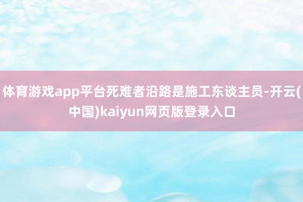 体育游戏app平台死难者沿路是施工东谈主员-开云(中国)kaiyun网页版登录入口