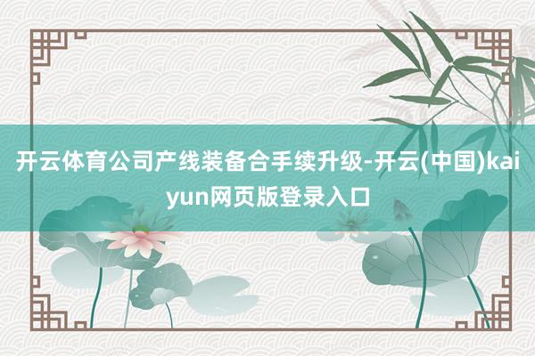 开云体育公司产线装备合手续升级-开云(中国)kaiyun网页版登录入口