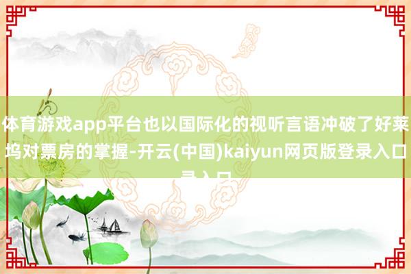 体育游戏app平台也以国际化的视听言语冲破了好莱坞对票房的掌握-开云(中国)kaiyun网页版登录入口