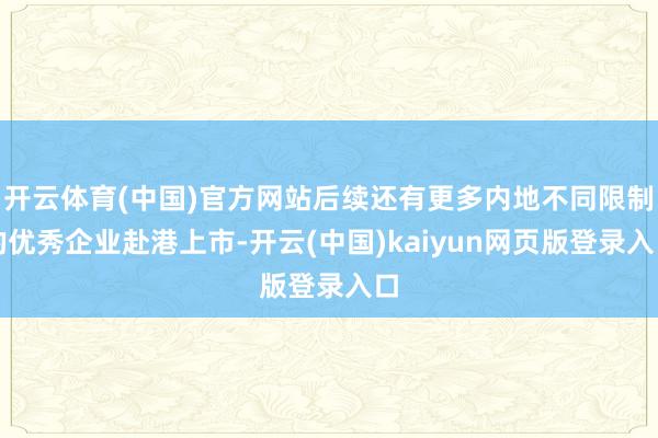 开云体育(中国)官方网站后续还有更多内地不同限制的优秀企业赴港上市-开云(中国)kaiyun网页版登录入口