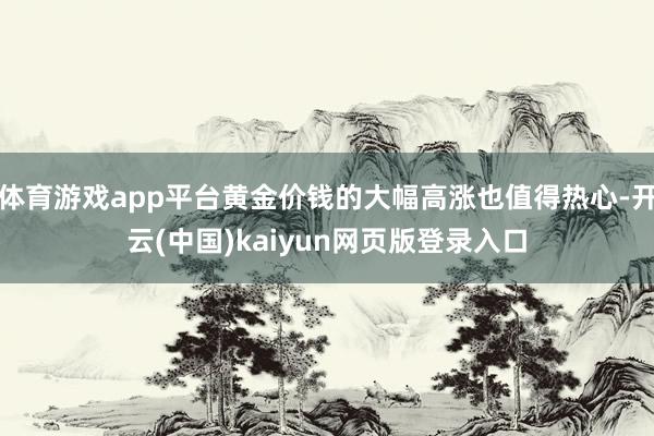 体育游戏app平台黄金价钱的大幅高涨也值得热心-开云(中国)kaiyun网页版登录入口