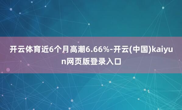 开云体育近6个月高潮6.66%-开云(中国)kaiyun网页版登录入口