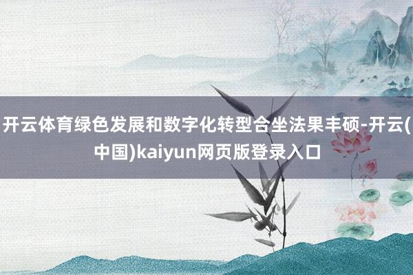 开云体育绿色发展和数字化转型合坐法果丰硕-开云(中国)kaiyun网页版登录入口