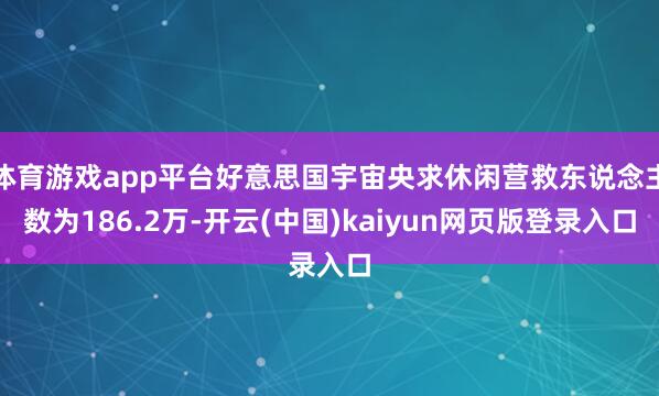 体育游戏app平台好意思国宇宙央求休闲营救东说念主数为186.2万-开云(中国)kaiyun网页版登录入口