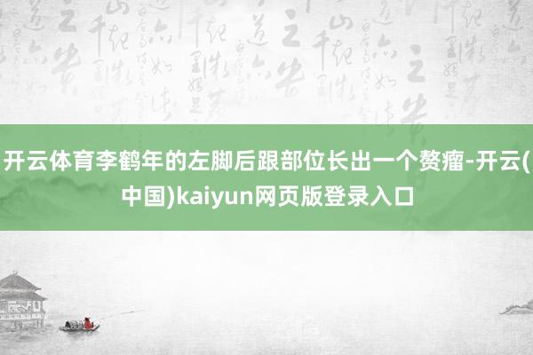 开云体育李鹤年的左脚后跟部位长出一个赘瘤-开云(中国)kaiyun网页版登录入口