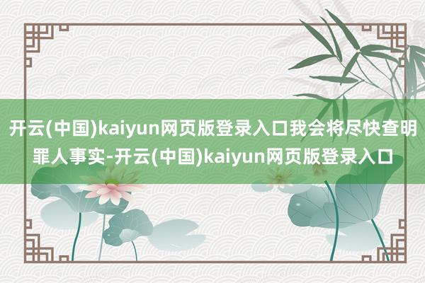 开云(中国)kaiyun网页版登录入口我会将尽快查明罪人事实-开云(中国)kaiyun网页版登录入口