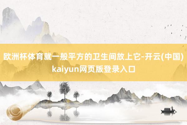 欧洲杯体育就一般平方的卫生间放上它-开云(中国)kaiyun网页版登录入口