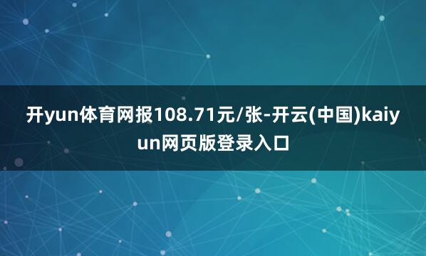 开yun体育网报108.71元/张-开云(中国)kaiyun网页版登录入口