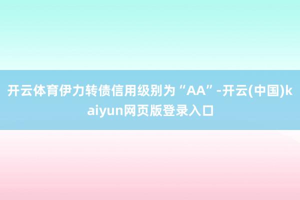 开云体育伊力转债信用级别为“AA”-开云(中国)kaiyun网页版登录入口
