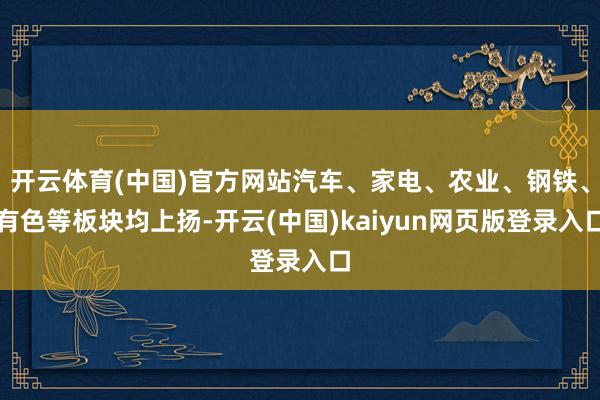 开云体育(中国)官方网站汽车、家电、农业、钢铁、有色等板块均上扬-开云(中国)kaiyun网页版登录入口