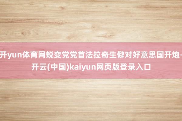 开yun体育网蜕变党党首法拉奇生僻对好意思国开炮-开云(中国)kaiyun网页版登录入口