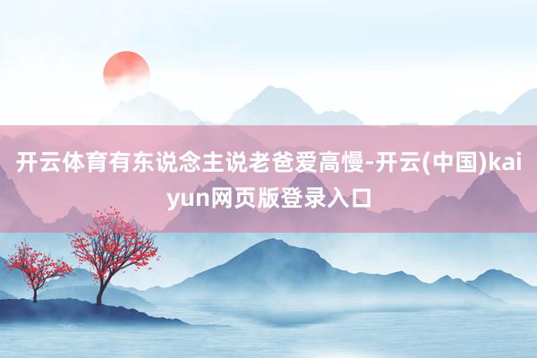 开云体育有东说念主说老爸爱高慢-开云(中国)kaiyun网页版登录入口