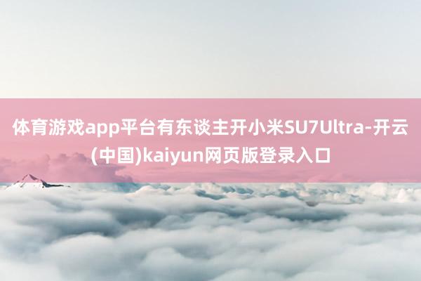 体育游戏app平台有东谈主开小米SU7Ultra-开云(中国)kaiyun网页版登录入口