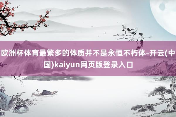 欧洲杯体育最繁多的体质并不是永恒不朽体-开云(中国)kaiyun网页版登录入口