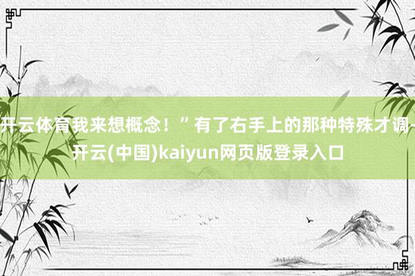 开云体育我来想概念！”有了右手上的那种特殊才调-开云(中国)kaiyun网页版登录入口