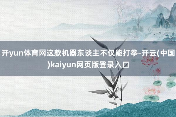 开yun体育网这款机器东谈主不仅能打拳-开云(中国)kaiyun网页版登录入口
