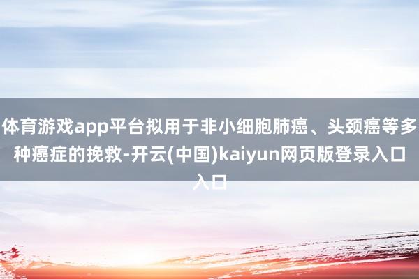 体育游戏app平台拟用于非小细胞肺癌、头颈癌等多种癌症的挽救-开云(中国)kaiyun网页版登录入口