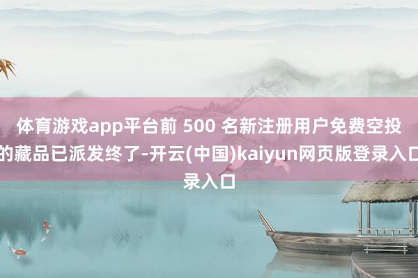 体育游戏app平台前 500 名新注册用户免费空投的藏品已派发终了-开云(中国)kaiyun网页版登录入口