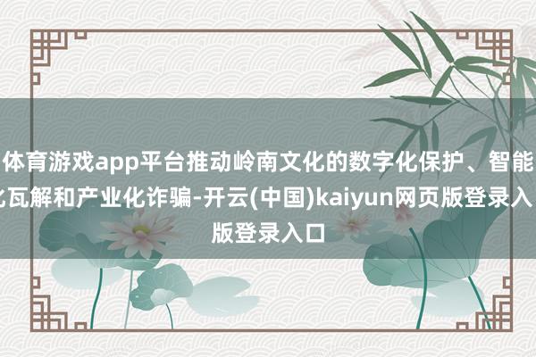 体育游戏app平台推动岭南文化的数字化保护、智能化瓦解和产业化诈骗-开云(中国)kaiyun网页版登录入口