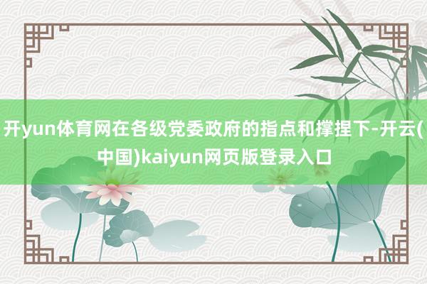 开yun体育网在各级党委政府的指点和撑捏下-开云(中国)kaiyun网页版登录入口