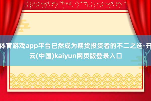 体育游戏app平台已然成为期货投资者的不二之选-开云(中国)kaiyun网页版登录入口