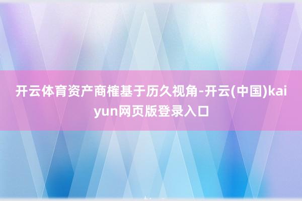 开云体育　　资产商榷基于历久视角-开云(中国)kaiyun网页版登录入口
