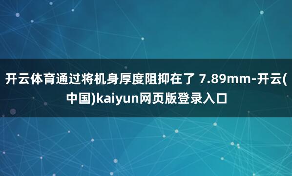 开云体育通过将机身厚度阻抑在了 7.89mm-开云(中国)kaiyun网页版登录入口